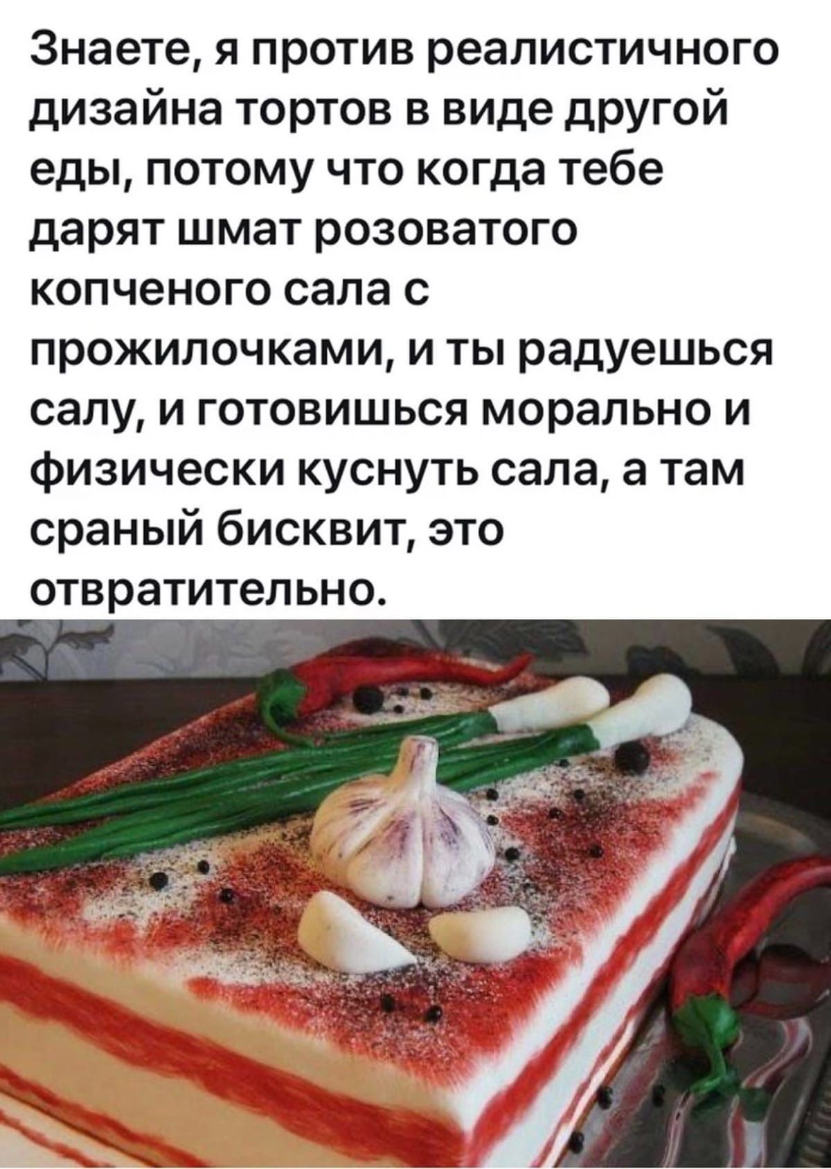 Знаете я против реалистичного дизайна тортов в виде другой еды потому что когда тебе дарят шмат розоватого копченого сала с прожилочками и ты радуешься сапу и готовишься морально и физически куснуть сала а там сраный бисквит это отвратительно