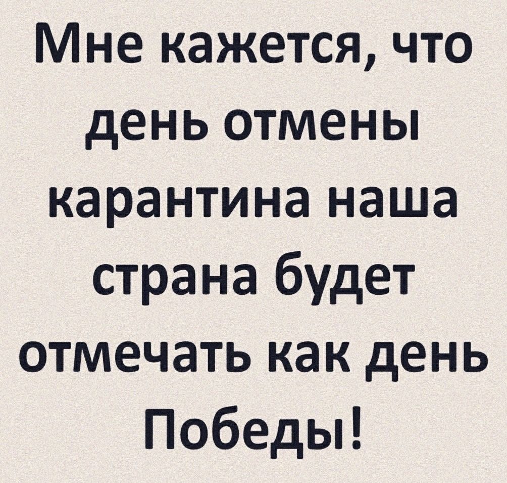Мне кажется что день отмены карантина наша страна будет отмечать как день Победьп