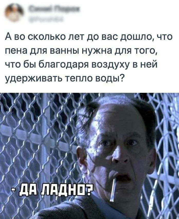 О А во сколько лет до вас дошло что пена для ванны нужна для того что бы благодаря воздуху в ней удерживать тепло воды