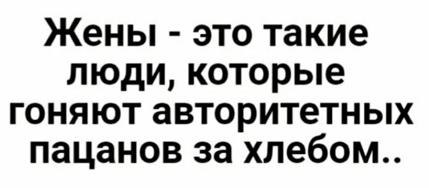 Жены это такие люди которые гоняют авторитетных пацанов за хлебом