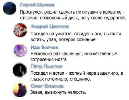 чи і мм Проснулся решил Сдедать пшягушки в кроватке отскочил позвоночный диск ногу свело судорогой дви і пин Посидел иа унитазе отсидел ноги пшапся воть упал потерял сознание и Несколько раз кашпянул множепвенные сотрясения мозга Г П Посидел и впал жппный нерв зацепило в глазах потемнело стошнило И В в зевая вывихнукь чепюаь