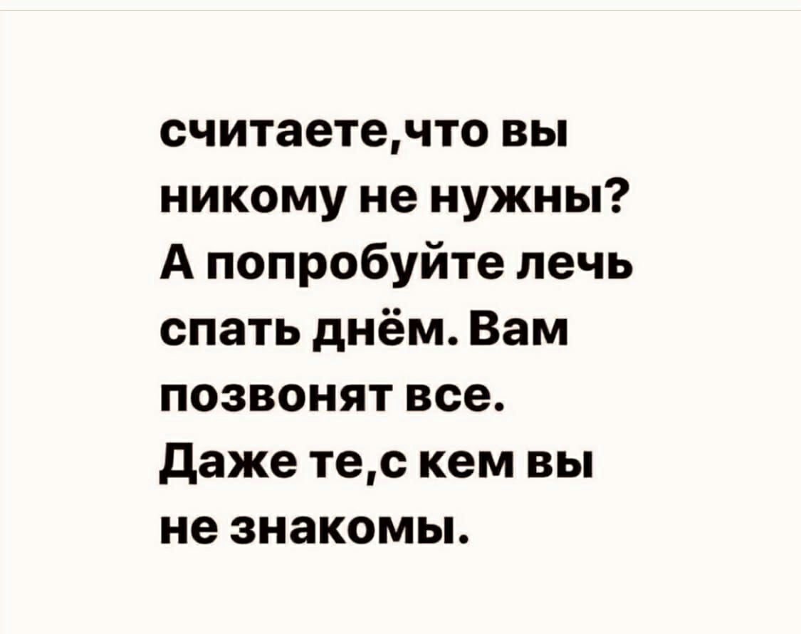 считаетечто вы никому не нужны А попробуйте лечь спать днём Вам позвонят все даже тес кем вы не знакомы