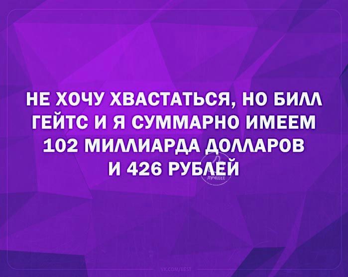 НЕ ХОЧУ ХВАСТАТЬСЯ НО БИМ ГЕИТС И Я СУММАРНО ИМЕЕМ 102 МИМИАРДА АОМАРОВ И 426 РУБЕЙ