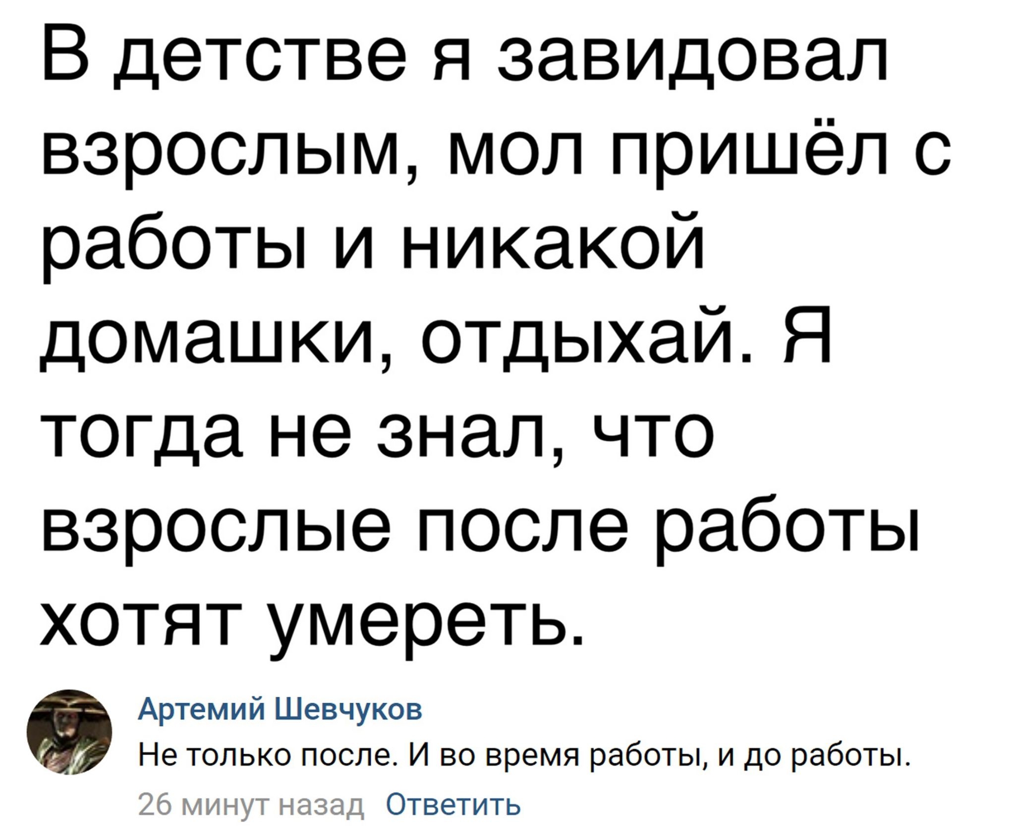 В детстве я завидовал взрослым мол пришёл с работы и никакой домашки отдыхай Я тогда не знал что взрослые после работы хотят умереть Артемийіиевчуков Не только после И во время работы и до работы г т 1 гтэгід__ Ответить