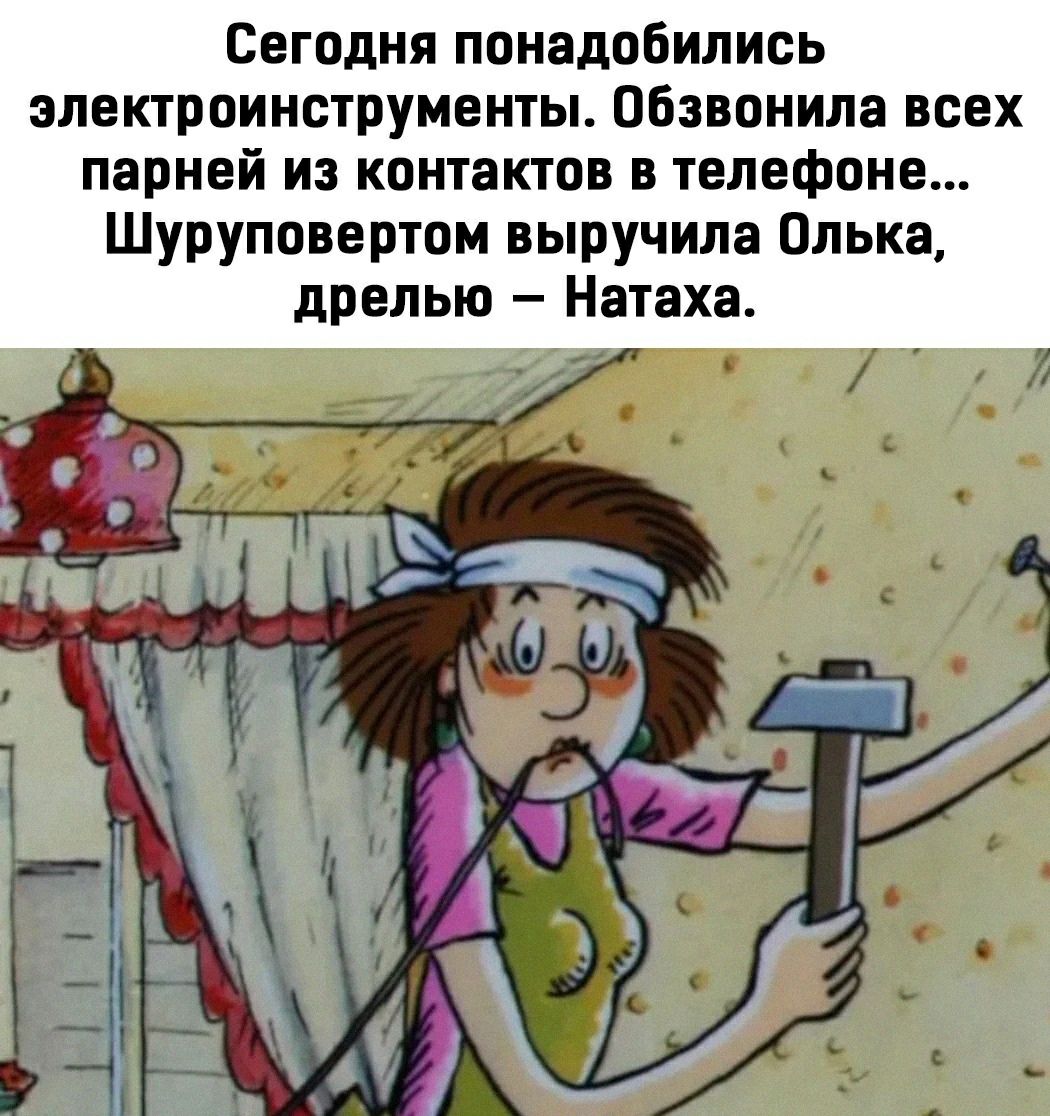 Сегодня понадобились электроинструменты Обзвонила всех парней из контактов в телефоне Шуруповертом выручила Олька дрелью Натаха