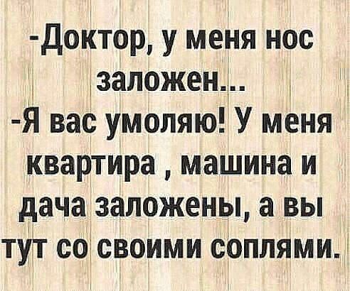 Доктор у меня нос тзаложент и Я вас умоляю У меня квартира машина и дача заложены а вы тут сотсвоими соплями