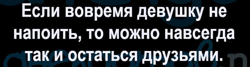 Если вовремя девушку не напоить то можно навсегда так и остаться друзьями