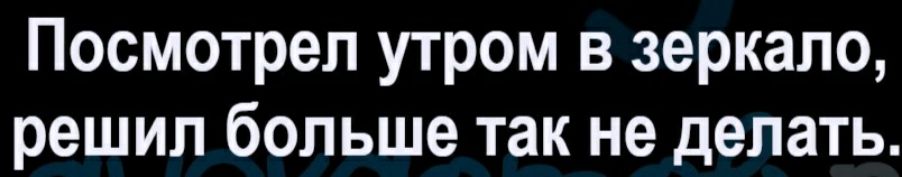 Посмотрел утром в зеркало решил больше так не делать