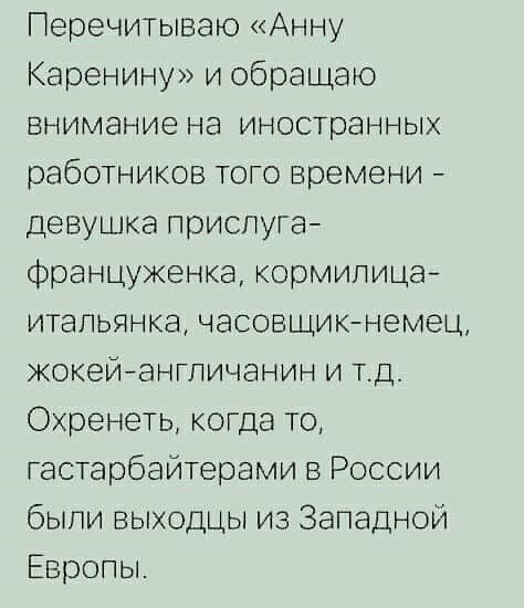 Перечитываю Анну Каренину и обращаю внимание на иностранных работников того времени девушка прислуга француженка кормилица итапьянка часовщикнемец жокейнангпичанин и тд Охренеть когда то гастарбайтерами в России были выходцы из Западной Европы