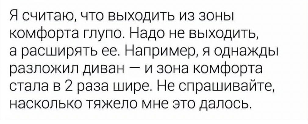 Я считаю что выходить из зоны комфорта глупо Надо не выходить а расширять ее Например я однажды разложил диван и зона комфорта стала в 2 раза шире Не спрашивайте насколько тяжело мне это далось