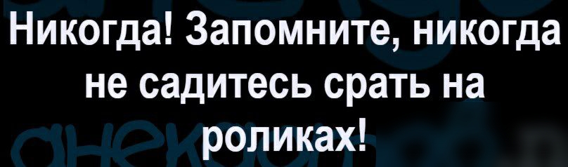 Никогда Запомните никогда не садитесь срать на роликах