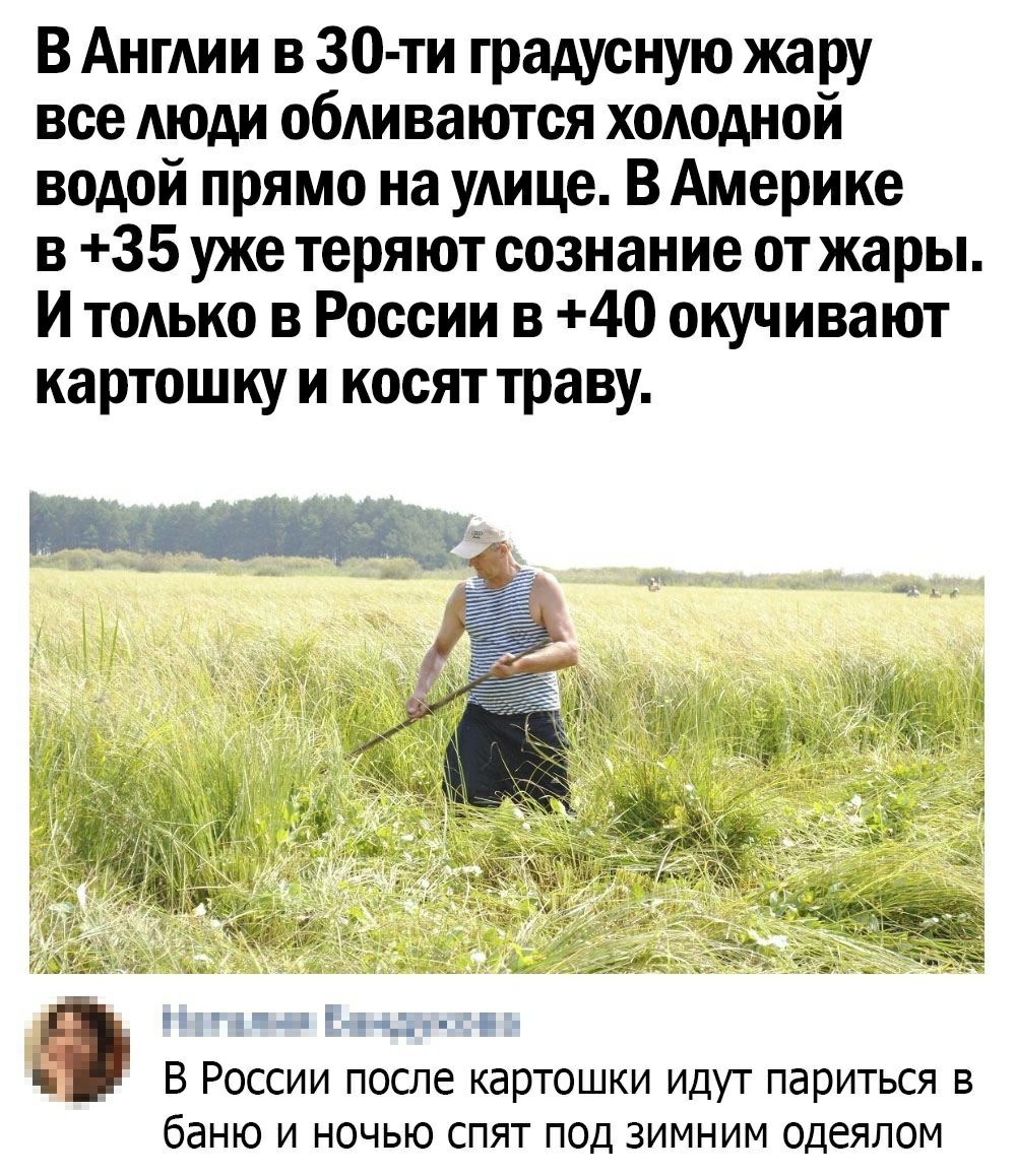 В Англии в 30 ти градусную жару все АЮАИ обди ваются холодной водой прямо на улице В Америке 3 35 уже теряют сознание от жары И только в России 3 40 окучивают картошку и косят траву _ 5 Э В России после картошки идут париться в баню и ночью спят под зимним одеялом