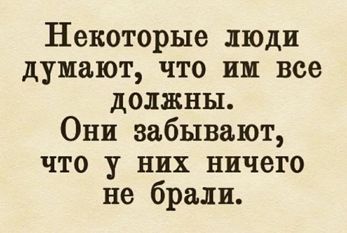 Некоторые люди думают что им все должны Они забывают что у них ничего не брали