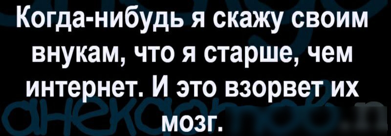 Когда нибудь я скажу своим внукам что я старше чем интернет И это взорвет их мозг