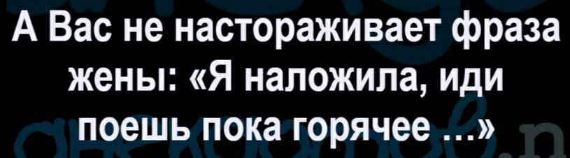 А Вас не настораживает фраза жены Я наложила иди поешь пока горячее