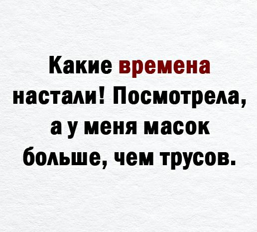 Какие времена настали ПосмотреАа а у меня масок боАьше чем трусов