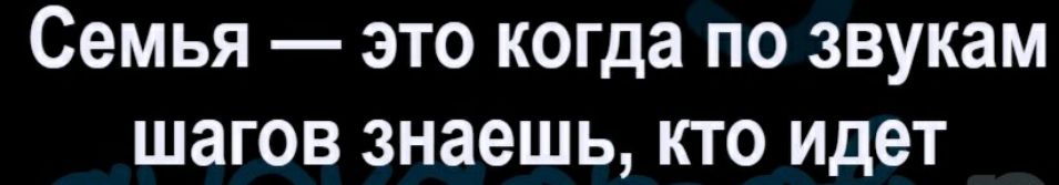 Семья это когда по звукам шагов знаешь кто идет