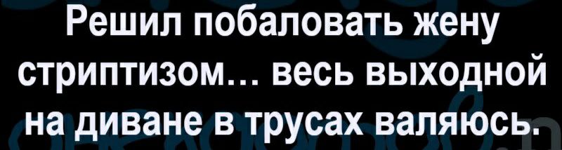 Решил побаловать жену стриптизом весь выходной на диване в трусах валяюсь