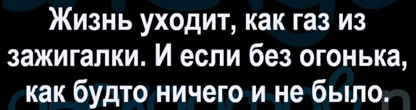 Жизнь уходит как газ из зажигалки И если без огонька как будто ничего и не было