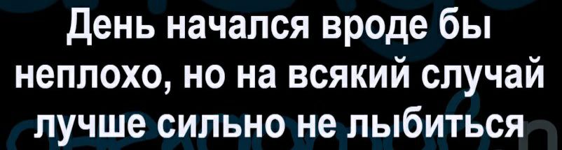 День начался вроде бы неплохо но на всякий случай лучше сильно не пыбиться