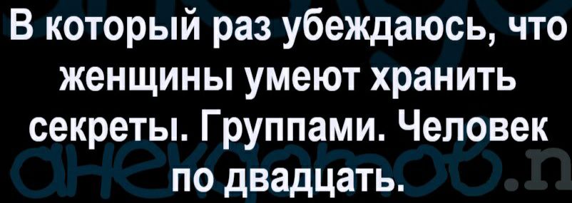 В который раз убеждаюсь что женщины умеют хранить секреты Группами Человек по двадцать