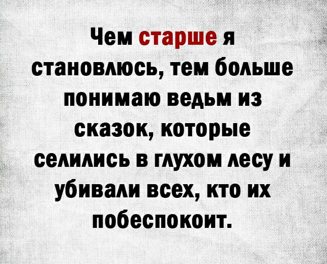 Чем старше я становлюсь тем больше понимаю ведьм из сказок которые селились в глухом лесу и убивали всех кто их побеспокоит
