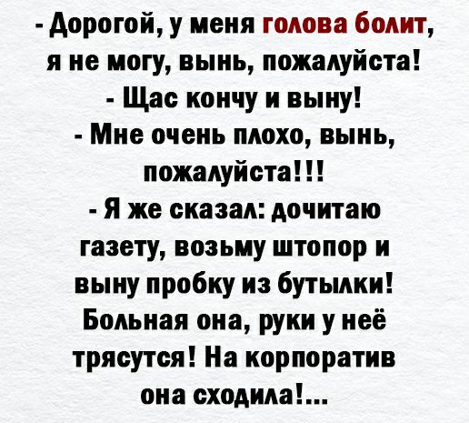 дорогой у меня голова болит я не могу выиь пожалуйста Щас кончу и выиу Мне очень плохо выиь пожалуйста Я же сказал дочитаю газету возьму штопор и выиу пробку из бутылки Больная она руки у неё трясутся На корпоратив она еходида