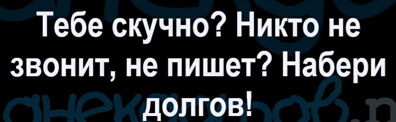 Тебе скучно Никто не звонит не пишет Набери долгов
