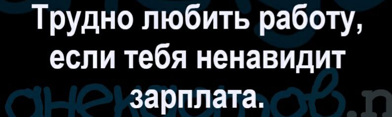 Трудно любить работу если тебя ненавидит зарплата