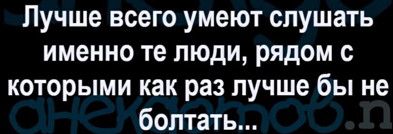 Лучше всего умеют слушать именно те люди рядом с которыми как раз лучше бы не болтать