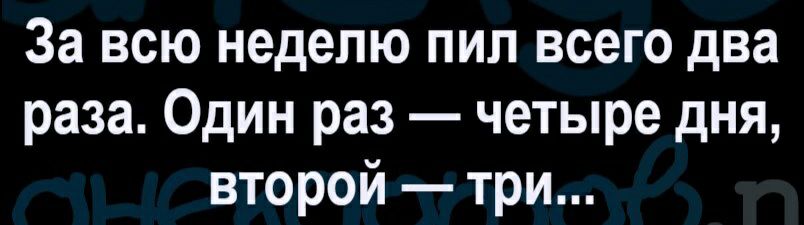 За всю неделю пил всего два раза Один раз четыре дня второй три