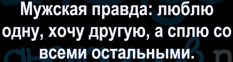 Мужская правда люблю одну хочу другую а сплю со всеми остальными
