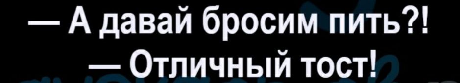 А давай бросим пить Отличный тост