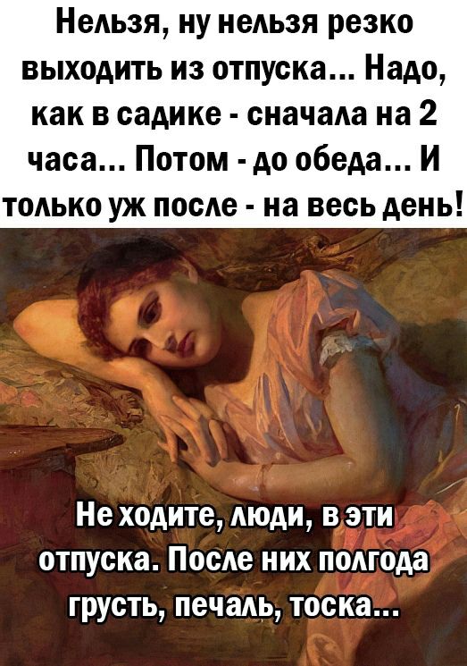 Нельзя ну нельзя резко выходить из отпуска Надо как в садике сначала на 2 часа Потом до обеда И только уж после на весь день Не ходите люди в эти отпуска После них полгода грусть печаль тоска