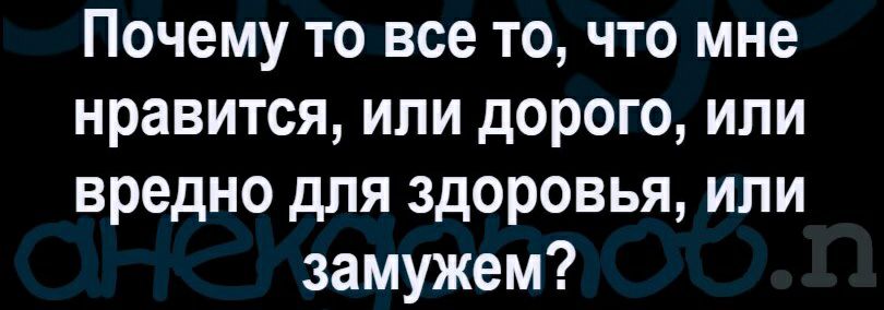 Почему то все то что мне нравится или дорого или вредно для здоровья или замужем
