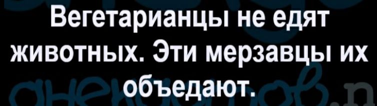 Вегетарианцы не едят животных Эти мерзавцы их объедают