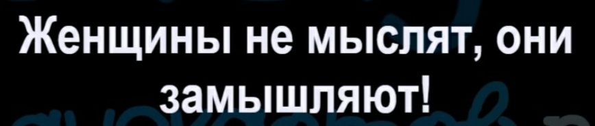 Женщины не мыслят они замышляют