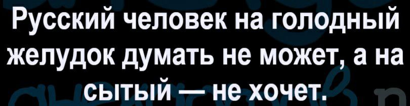 Русский человек на голодный желудок думать не может а на сытый не хочет