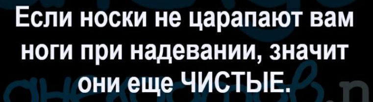 Если носки не царапают вам ноги при надевании значит они еще ЧИСТЫЕ