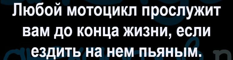 Любой мотоцикл прослужит вам до конца жизни если ездить на нем пьяным