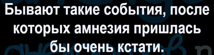 Бывают такие события после которых амнезия пришлась бы очень кстати