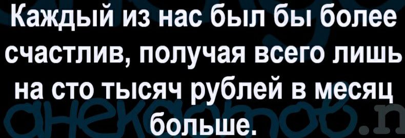 Каждый из нас был бы более счастлив получая всего лишь на сто тысяч рублей в месяц больше