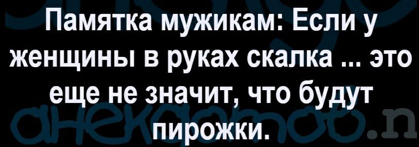 Памятка мужикам Если у женщины в руках скалка это еще не значит что будут пирожки