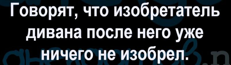 Изобретатель дивана после него уже ничего не изобрел