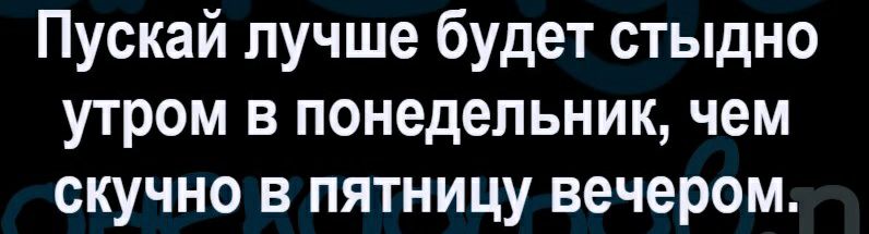 Пускай лучше будет стыдно утром в понедельник чем скучно в пятницу вечером