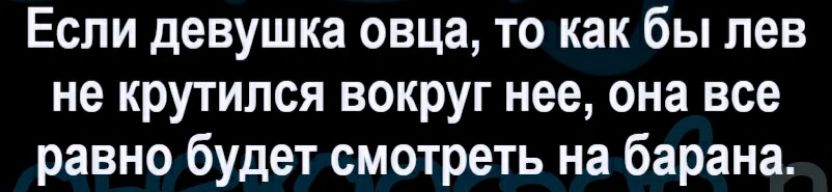 Если девушка овца то как бы лев не крутился вокруг нее она все равно будет смотреть на барана