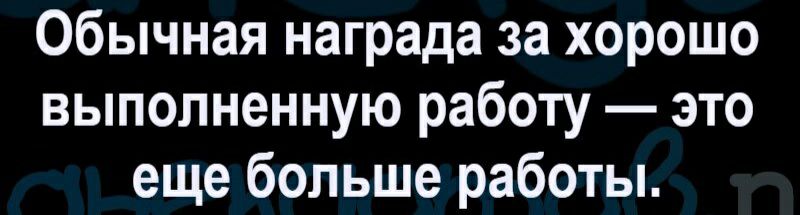 Обычная награда за хорошо выполненную работу это еще больше работы