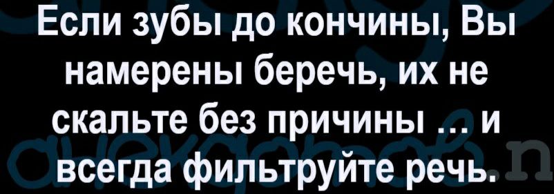 Если зубы до кончины Вы намерены беречь их не скальте без причины и всегда фильтруйте речь