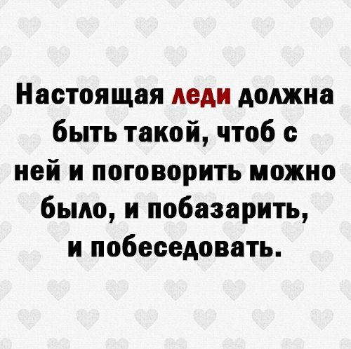 Настоящая леди должна быть такой чтоб с ней и поговорить можно было и побазарить и побеседовать