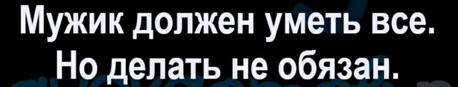 Мужик должен уметь все Но делать не обязан